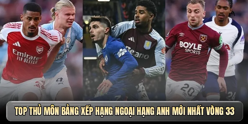 Top thủ m&ocirc;n bảng xếp hạng Ngoại hạng Anh mới nhất v&ograve;ng 33